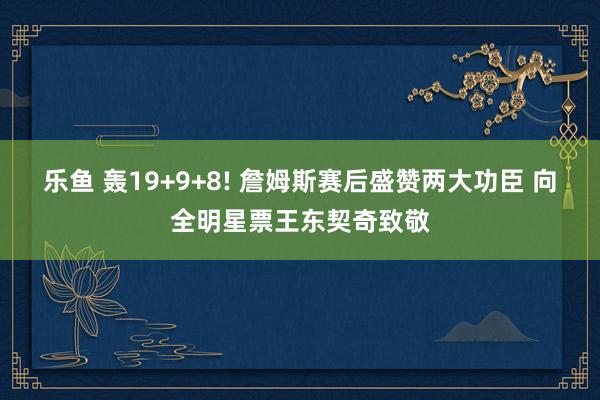 乐鱼 轰19+9+8! 詹姆斯赛后盛赞两大功臣 向全明星票王东契奇致敬