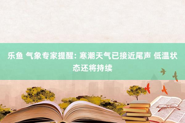 乐鱼 气象专家提醒: 寒潮天气已接近尾声 低温状态还将持续