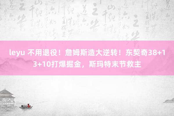 leyu 不用退役！詹姆斯造大逆转！东契奇38+13+10打爆掘金，斯玛特末节救主