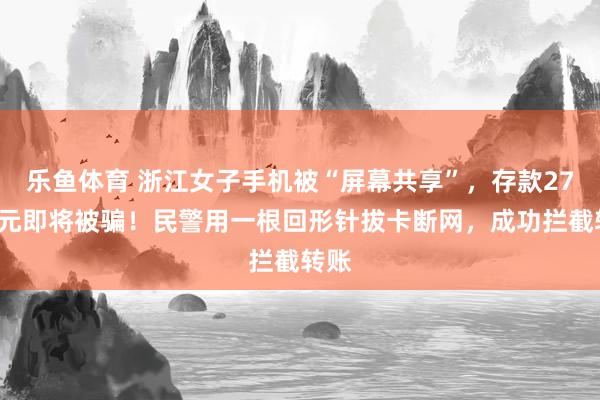 乐鱼体育 浙江女子手机被“屏幕共享”，存款270万元即将被骗！民警用一根回形针拔卡断网，成功拦截转账