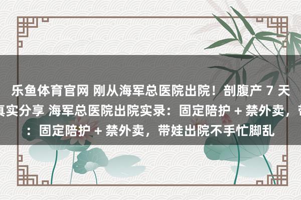 乐鱼体育官网 刚从海军总医院出院！剖腹产 7 天离院，手续 + 避坑真实分享 海军总医院出院实录：固定陪护 + 禁外卖，带娃出院不手忙脚乱