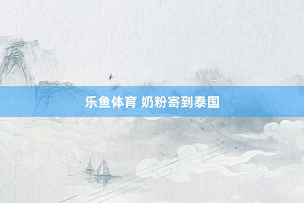 乐鱼体育 奶粉寄到泰国