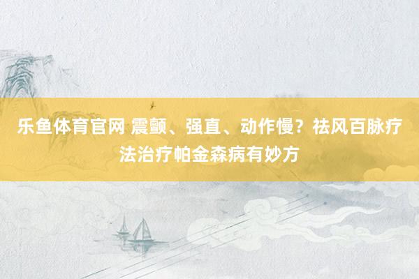 乐鱼体育官网 震颤、强直、动作慢？祛风百脉疗法治疗帕金森病有妙方