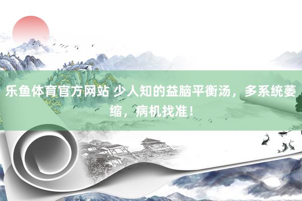 乐鱼体育官方网站 少人知的益脑平衡汤，多系统萎缩，病机找准！