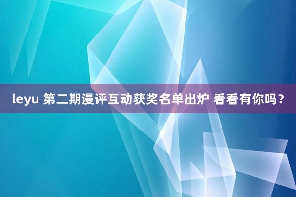 leyu 第二期漫评互动获奖名单出炉 看看有你吗？