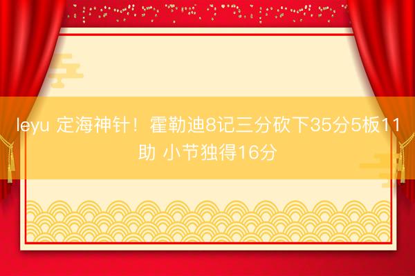 leyu 定海神针！霍勒迪8记三分砍下35分5板11助 小节独得16分