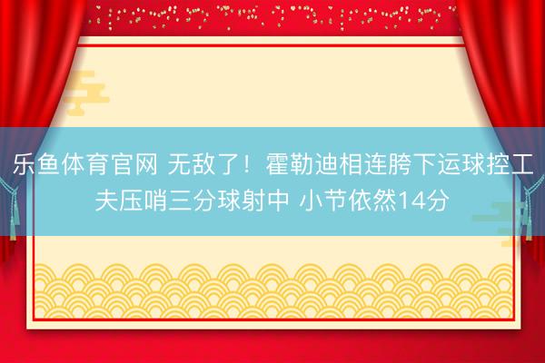 乐鱼体育官网 无敌了！霍勒迪相连胯下运球控工夫压哨三分球射中 小节依然14分