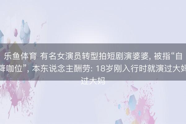 乐鱼体育 有名女演员转型拍短剧演婆婆, 被指“自降咖位”, 本东说念主酬劳: 18岁刚入行时就演过大妈