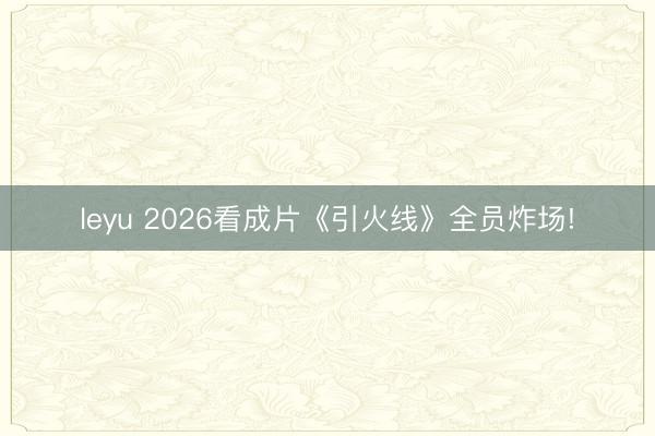 leyu 2026看成片《引火线》全员炸场!