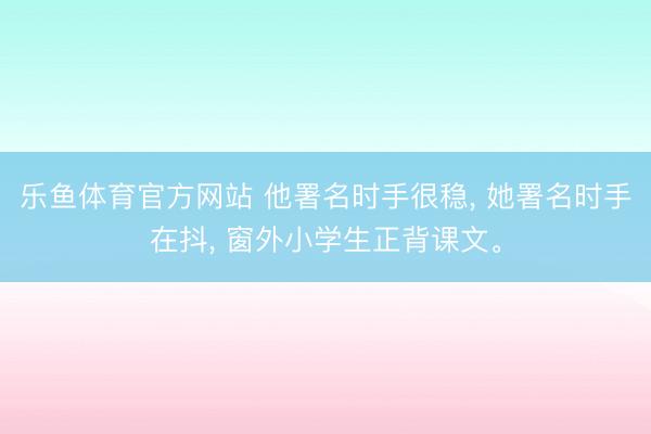乐鱼体育官方网站 他署名时手很稳, 她署名时手在抖, 窗外小学生正背课文。