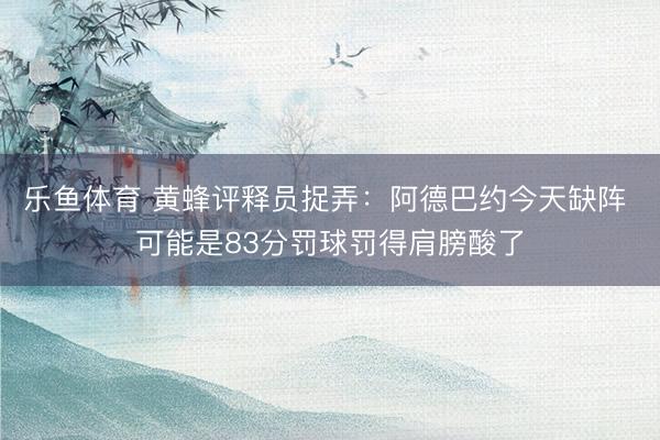 乐鱼体育 黄蜂评释员捉弄：阿德巴约今天缺阵 可能是83分罚球罚得肩膀酸了