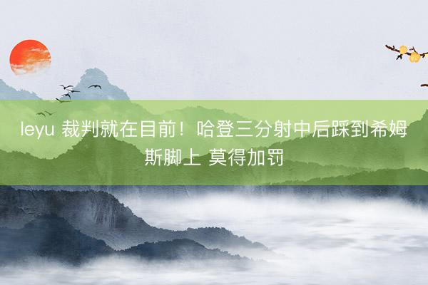 leyu 裁判就在目前！哈登三分射中后踩到希姆斯脚上 莫得加罚