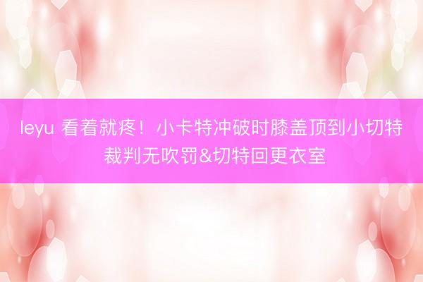 leyu 看着就疼！小卡特冲破时膝盖顶到小切特 裁判无吹罚&切特回更衣室