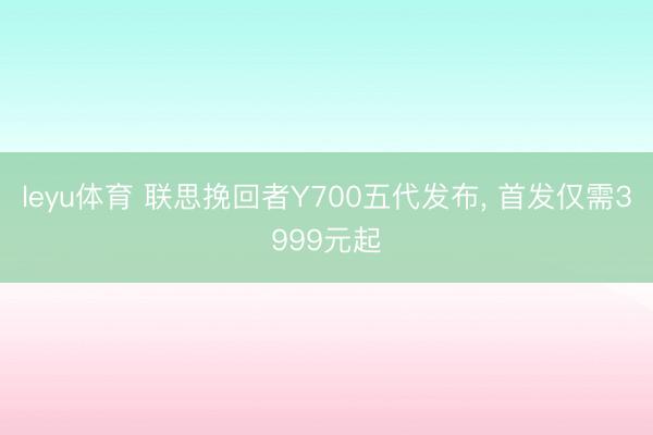 leyu体育 联思挽回者Y700五代发布, 首发仅需3999元起