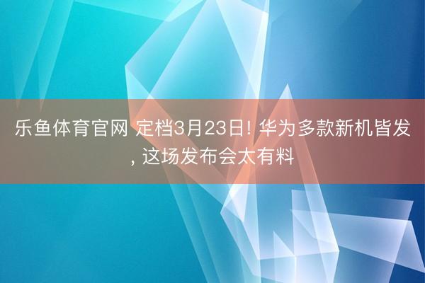 乐鱼体育官网 定档3月23日! 华为多款新机皆发, 这场发布会太有料