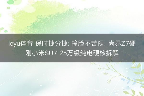 leyu体育 保时捷分捷: 撞脸不苦闷! 尚界Z7硬刚小米SU7 25万级纯电硬核拆解