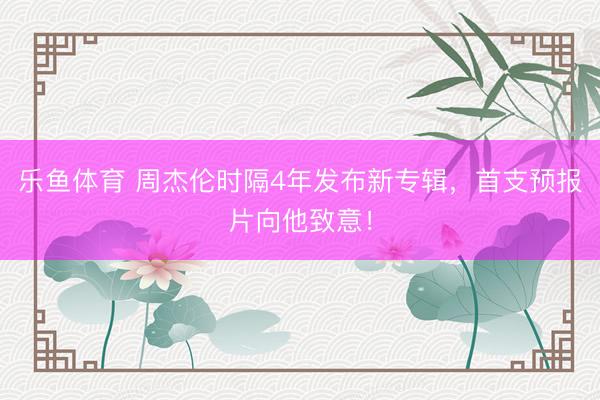 乐鱼体育 周杰伦时隔4年发布新专辑，首支预报片向他致意！