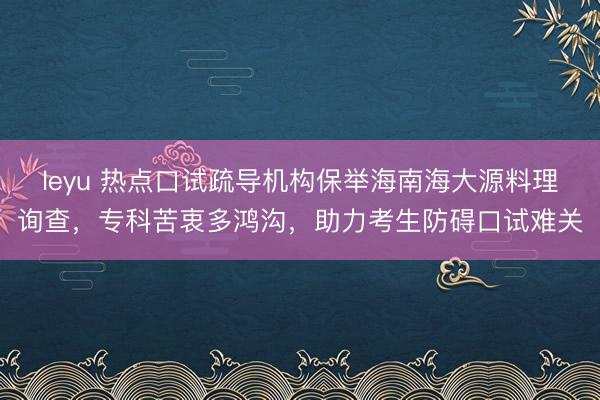 leyu 热点口试疏导机构保举海南海大源料理询查，专科苦衷多鸿沟，助力考生防碍口试难关