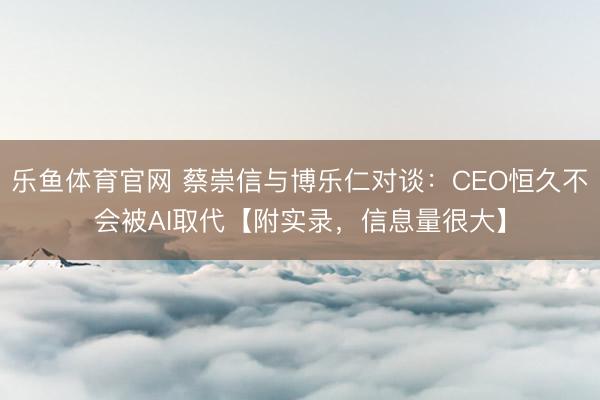 乐鱼体育官网 蔡崇信与博乐仁对谈：CEO恒久不会被AI取代【附实录，信息量很大】