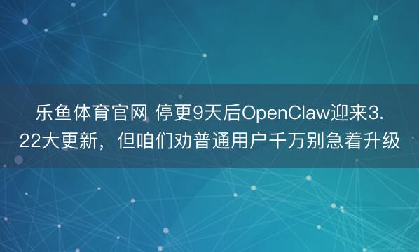 乐鱼体育官网 停更9天后OpenClaw迎来3.22大更新，但咱们劝普通用户千万别急着升级