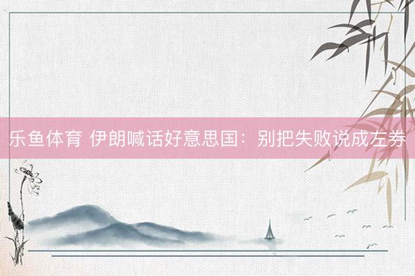 乐鱼体育 伊朗喊话好意思国：别把失败说成左券