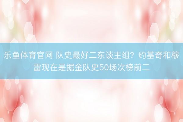 乐鱼体育官网 队史最好二东谈主组？约基奇和穆雷现在是掘金队史50场次榜前二