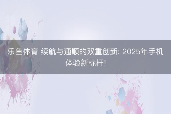 乐鱼体育 续航与通顺的双重创新: 2025年手机体验新标杆!