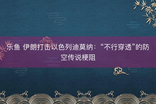 乐鱼 伊朗打击以色列迪莫纳：“不行穿透”的防空传说梗阻