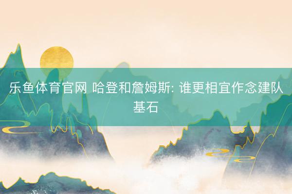 乐鱼体育官网 哈登和詹姆斯: 谁更相宜作念建队基石