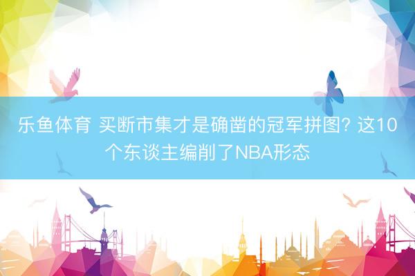 乐鱼体育 买断市集才是确凿的冠军拼图? 这10个东谈主编削了NBA形态