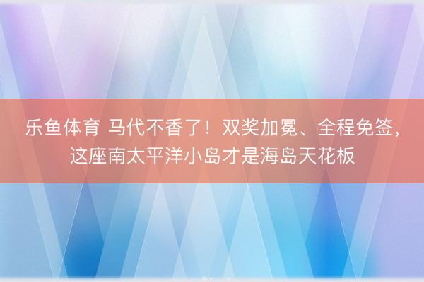乐鱼体育 马代不香了！双奖加冕、全程免签，这座南太平洋小岛才是海岛天花板