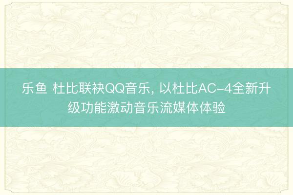 乐鱼 杜比联袂QQ音乐, 以杜比AC-4全新升级功能激动音乐流媒体体验