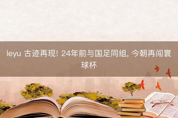 leyu 古迹再现! 24年前与国足同组, 今朝再闯寰球杯
