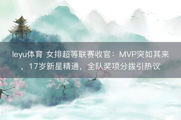 leyu体育 女排超等联赛收官：MVP突如其来，17岁新星精通，全队奖项分拨引热议