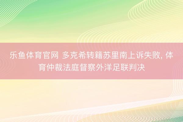 乐鱼体育官网 多克希转籍苏里南上诉失败, 体育仲裁法庭督察外洋足联判决