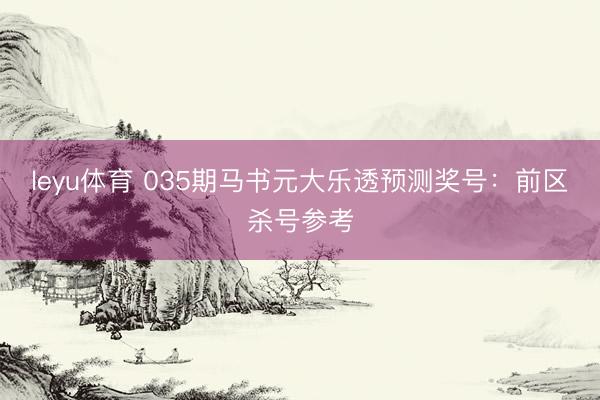 leyu体育 035期马书元大乐透预测奖号：前区杀号参考
