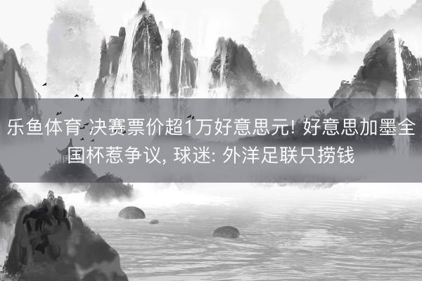 乐鱼体育 决赛票价超1万好意思元! 好意思加墨全国杯惹争议, 球迷: 外洋足联只捞钱