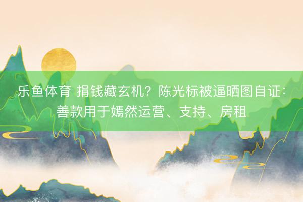 乐鱼体育 捐钱藏玄机？陈光标被逼晒图自证：善款用于嫣然运营、支持、房租