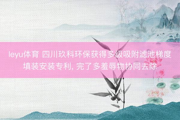 leyu体育 四川玖科环保获得多级吸附滤池梯度填装安装专利, 完了多羞辱物协同去除