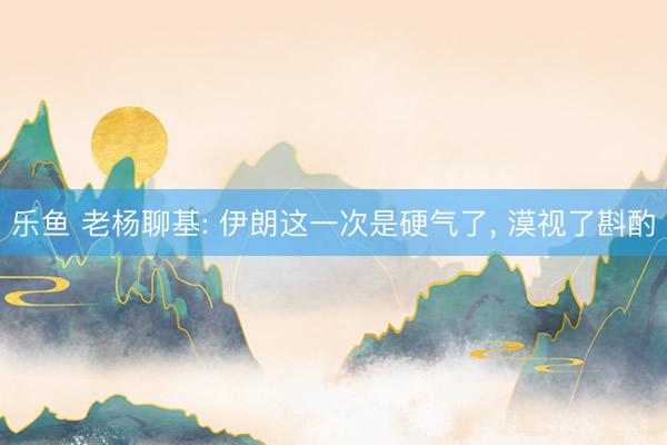 乐鱼 老杨聊基: 伊朗这一次是硬气了, 漠视了斟酌