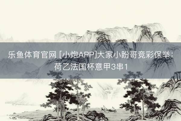 乐鱼体育官网 [小炮APP]大家小盼哥竞彩保举：荷乙法国杯意甲3串1