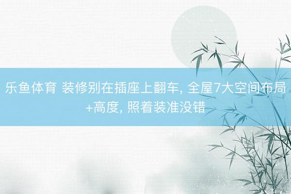 乐鱼体育 装修别在插座上翻车, 全屋7大空间布局+高度, 照着装准没错