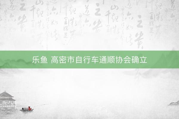 乐鱼 高密市自行车通顺协会确立