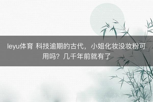 leyu体育 科技逾期的古代，小姐化妆没妆粉可用吗？几千年前就有了