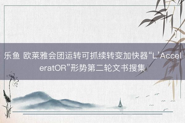 乐鱼 欧莱雅会团运转可抓续转变加快器“L’AcceleratOR”形势第二轮文书搜集