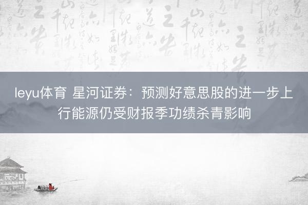 leyu体育 星河证券：预测好意思股的进一步上行能源仍受财报季功绩杀青影响