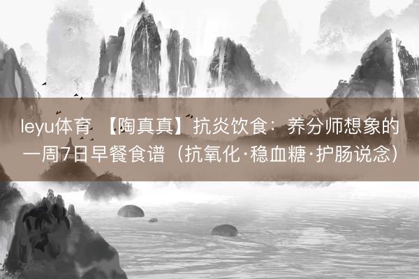 leyu体育 【陶真真】抗炎饮食：养分师想象的一周7日早餐食谱（抗氧化·稳血糖·护肠说念）