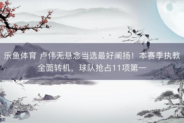 乐鱼体育 卢伟无悬念当选最好阐扬！本赛季执教全面转机，球队抢占11项第一