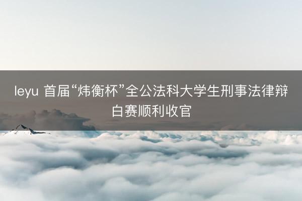 leyu 首届“炜衡杯”全公法科大学生刑事法律辩白赛顺利收官