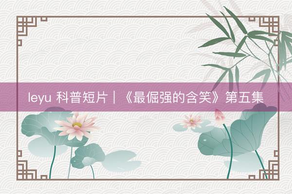 leyu 科普短片 | 《最倔强的含笑》第五集